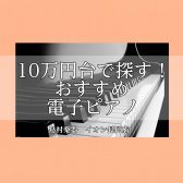 長岡/ピアノ【10万円台で探す】ピアノアドバイザーおすすめ電子ピアノ