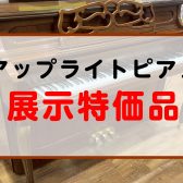 【展示品特価セール開催中】アップライトピアノをお得にご案内中！