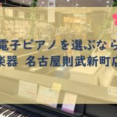 【東海/愛知/名古屋】電子ピアノ選びは島村楽器名古屋則武新町店にお任せください！