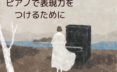 【ピアノインストラクターブログ　Vol.6】ピアノで表現力をつけるために