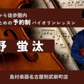 【大人の予約制バイオリン教室】バイオリンインストラクター中野蛍汰　-名古屋市西区/中村区-