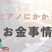 【ピアノインストラクターブログ　Vol.37】ピアノを始めるとどれくらいお金がかかる？