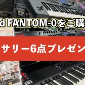 Roland FANTOM-0シリーズをご購入で6点プレゼントキャンペーン実施中！