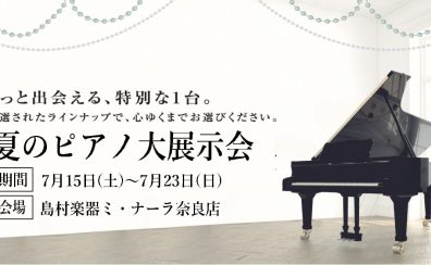 【奈良/大阪/関西】半年に1度の大イベント！夏のピアノ大展示会開催！7/15（土）～23（日）