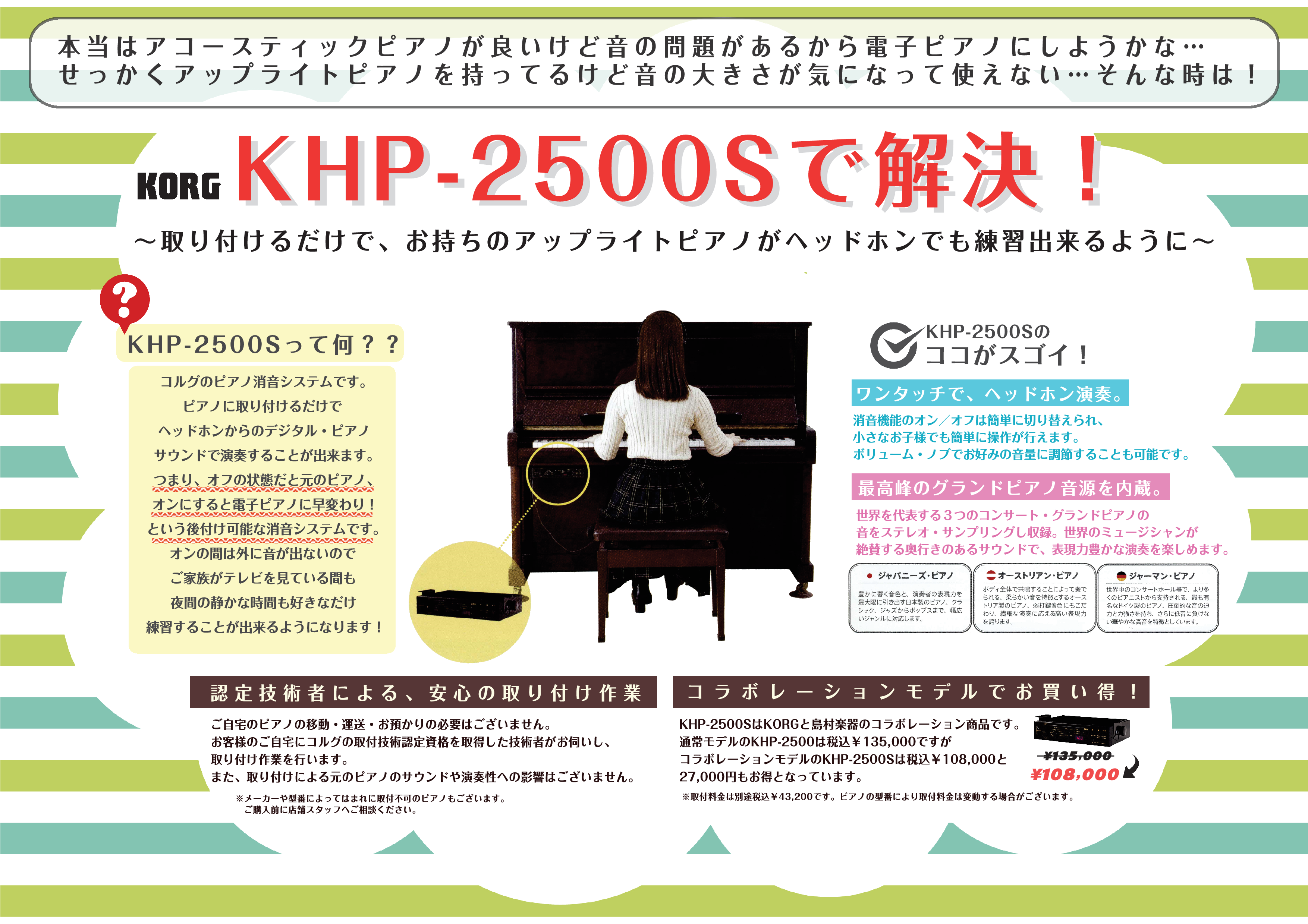 お持ちのピアノに後付けできる「ピアノ消音ユニット」から、KORG(コルグ)×島村楽器コラボレーションモデルKHP-2500Sが発売になりました！レギュラーモデルのKHP-2500をベースに、ピアノを弾く方のご意見を反映してカスタマイズを施しました。昼夜を問わずピアノの演奏をお楽しみいただけます。 * […]