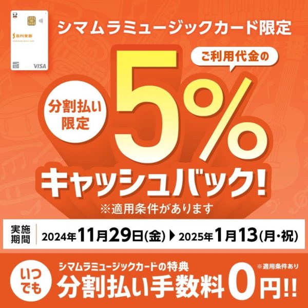 シマムラミュージックカード<br />
分割利用時5％キャッシュバックキャンペーン<br />
期間：2025年1月13日(月・祝)まで