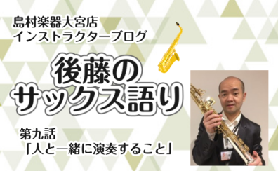 【インストラクター後藤のサックス語り】第九話・人と一緒に演奏すること