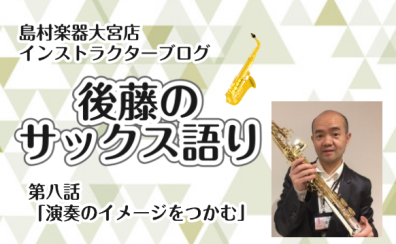 【インストラクター後藤のサックス語り】第八話・演奏のイメージをつかむ