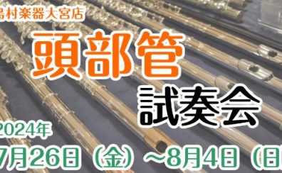 【頭部管試奏会】7/26（金）～8/4（日）開催します！【島村楽器大宮店】