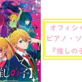オフィシャル譜がついに！【楽譜】大ヒットアニメ『推しの子』の公式楽譜 発売されます！!