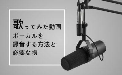 【DTM楽曲作成】自宅で歌ってみた動画・ボーカルを録音する方法と必要な物を紹介！【おすすめ機材】