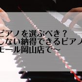 どんなピアノを選ぶべき？～後悔しない納得できるピアノ選びをイオンモール岡山店で～ピアノ担当による徹底解説Vol.1
