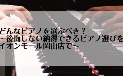 どんなピアノを選ぶべき？～後悔しない納得できるピアノ選びをイオンモール岡山店で～ピアノ担当による徹底解説Vol.1