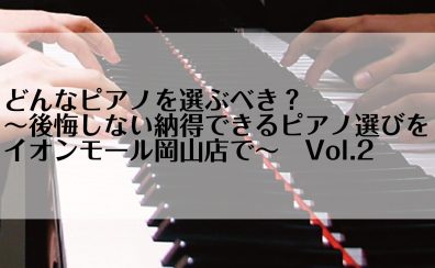 どんなピアノを選ぶべき？～後悔しない納得できるピアノ選びをイオンモール岡山店で！～ピアノ担当による徹底解説Vol.2