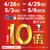 4/26(金)～4/29(日)、5/3(金)～5/6(月・祝)開催！イオンマークの付いたカードのご決済で、WAON POINTが通常の10倍！！！