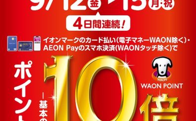 9/12(金)～9/15（月・祝）開催♪イオンカード決済でポイント10倍開催！！！