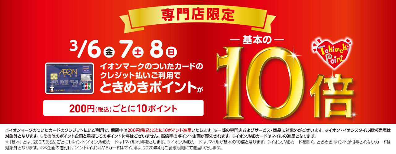 *3月6日(金)～3月8日(日)はイオンカードときめきポイントが10倍！！ *ときめきポイント10倍キャンぺーン！キャンペーン概要 期間中、対象店舗にてイオンカードのクレジット払いご利用で、お買い上げ累計金額に応じてもれなくときめきポイント（イオンJMBカードはマイル）をプレゼントいたします。 ** […]