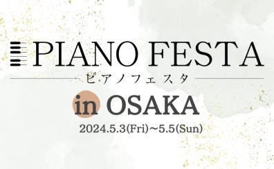 【ピアノフェスタ2024開催】5/3(金・祝)-5/5(日)～PIANO FESTA 2024 in OSAKA ～