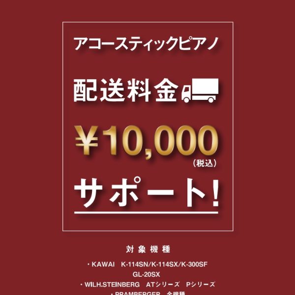アコースティックピアノの基本配送料を、10,000円(税込)サポートいたします。<br />
基本の配送料金は、地域によって異なりますのでスタッフまでご相談ください。<br />
◆実施期間<br />
2024年6/22～8/31<br />
◆対象ピアノ<br />
・KAWAI（カワイ）：K-114SN、K-114SX、K-114SXBP、K-300SF その他アップライトピアノ各種<br />
・WILH.STEINBERG（スタインベルグ）：AT18DC/AT23DCL/AT28DC/P-152/P-165/P-187<br />
・PRAMBERGER（プレンバーガー）：PV115/PV110FWN/PV118FLW/PV118/PV118C/PV118CWR