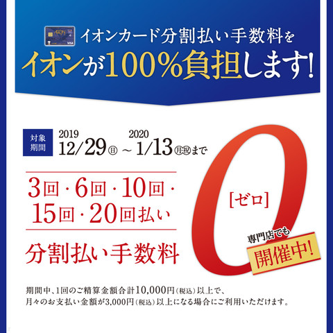 *イオンカード分割払い手数料をイオンが100％負担します！ |*期間| |12/29(日) ▶ 1/13(月・祝) | イオンカードでのお支払いに限り、3回・6回・10回・15回・20回払いの分割払い手数料が「ゼロ」　 期間中、]]※現金価格（ご利用金額）合計税込10,000円以上で、]]月々のお支 […]