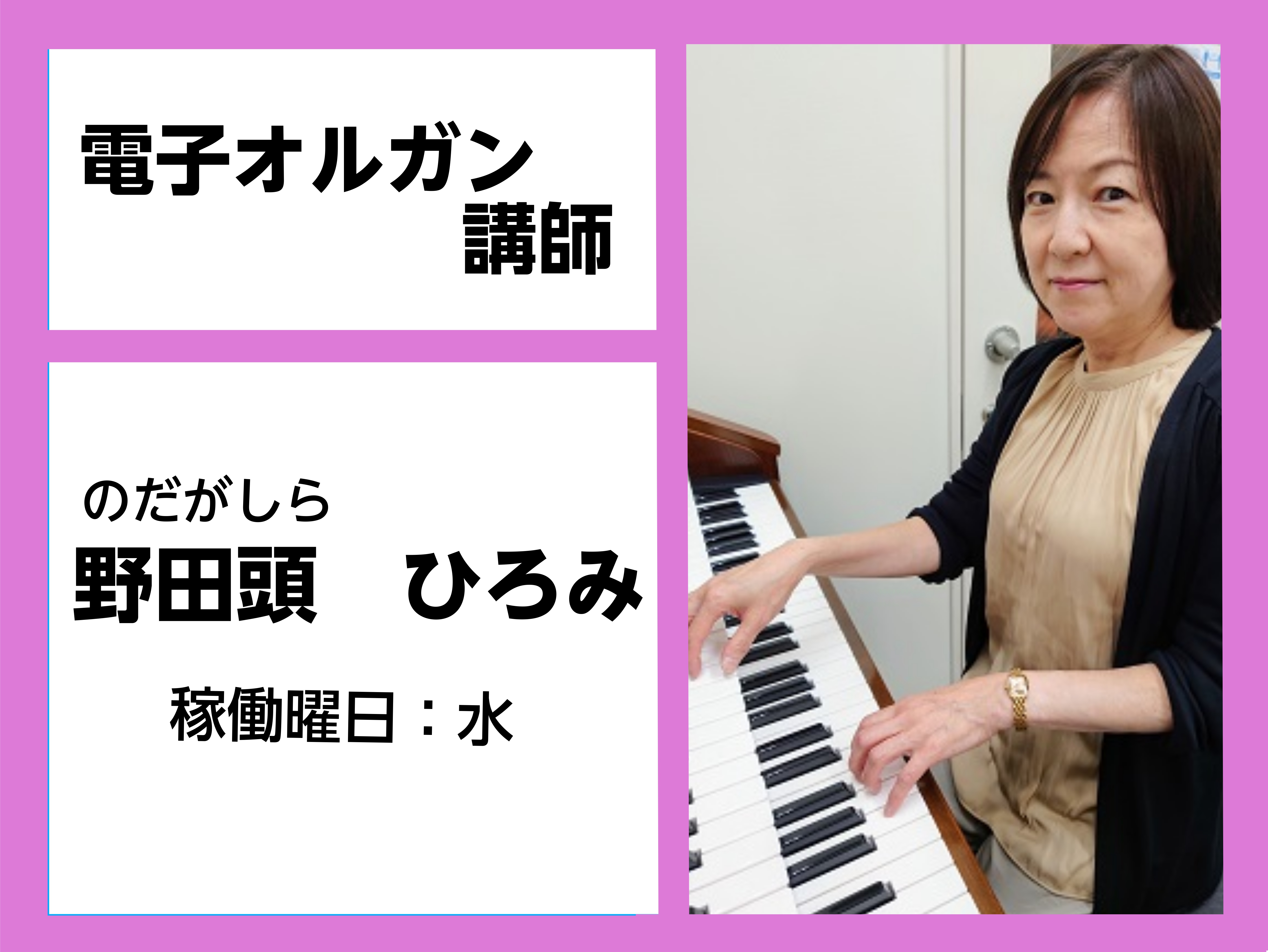 *野田頭　ひろみ（のだがしら　ひろみ）　担当曜日:水・土曜日 *講師プロフィール 札幌大谷短期大学音楽科卒業。]]その後、音楽教室講師として活動。 *講師へのインタビュー ***電子オルガンを始めたきっかけはなんですか？ 講師の資格をとる際に電子オルガンの資格も必要になりレッスンを始めました。それま […]