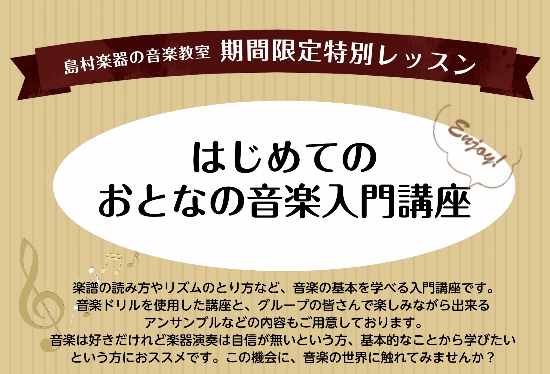 楽譜の読み方やリズムのとり方など、音楽の基本を学べる入門講座です。 3ヶ月で3回と、月に1回のペースでゆったりと通えます。 音楽ドリルを使用した講座と、グループの皆さんで楽しみながら出来るアンサンブルなどの内容もご用意しております。音楽は好きだけれど楽器演奏は自信が無いという方、基本的なことから学び […]