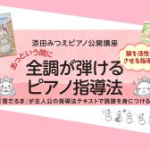 【ピアノ指導者様向けセミナー】添田みつえピアノ公開講座「あっという間に全調が弾けるピアノ指導法」