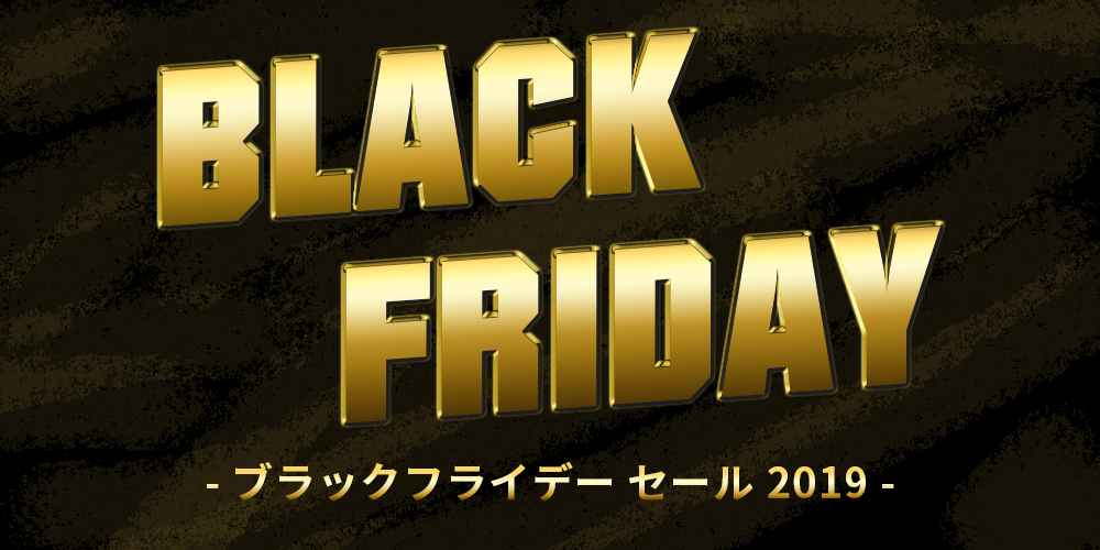 【BLACK FRIDAY 2019】BLACK FRIDAY 2019追加情報！