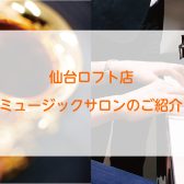 ♫仙台駅西口より徒歩3分！仙台ロフト店　ミュージックサロン（予約制音楽教室）紹介♫