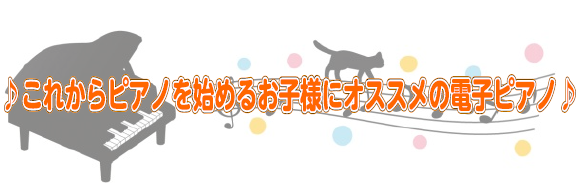 【電子ピアノ】新生活！スタイル別オススメ電子ピアノご紹介！～これから始めるお子様編～