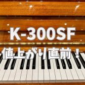 【カワイ アップライトピアノ K-300SF 値上がりのお知らせ（7/1～）】