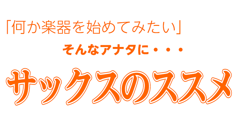 何か楽器を始めてみたい、そんなアナタに ～サックスのススメ～