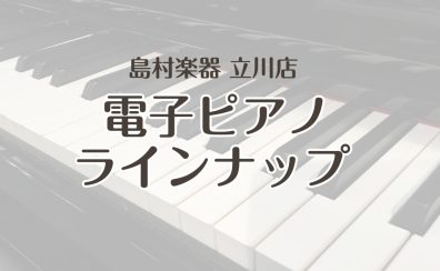 【電子ピアノ総合案内】展示ラインナップ｜島村楽器　立川店