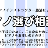 【7月・ピアノ選び相談会】ピアノインストラクターがご案内いたします♪