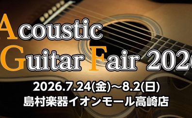 【アコースティックギターフェア】島村楽器イオンモール高崎店【2026年7月24日(金)～8月2日(日)】