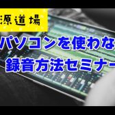 【音源道場】3月9日 パソコンを使わない録音セミナー開催！