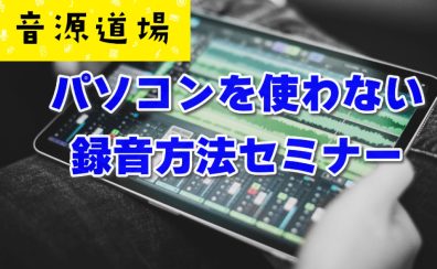 【音源道場】3月9日 パソコンを使わない録音セミナー開催！