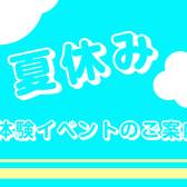 夏休み体験イベントのご案内！
