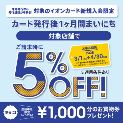 CONTENTSイオンカードに新規入会を対象にカード発行から1か月間まいにち請求時5%OFFキャンペーン!イオンカードに新規入会を対象にカード発行から1か月間まいにち請求時5%OFFキャンペーン! 期間中にイオンカードを新規でおつくりいただくと、店頭でのお買い物分が請求時5%OFFとなります!