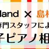 【ローランド×島村楽器ららぽーと豊洲店】電子ピアノ相談会開催いたします！