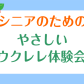 初めてでも安心！シニアのための「やさしいウクレレ体験会」