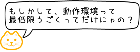 もしかして、動作環境って最低限うごくよってこと？