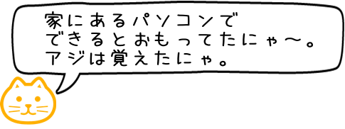 家にあるパソコンでできること、できないことがあるにゃあ～とりあえずアジをくださいにゃ