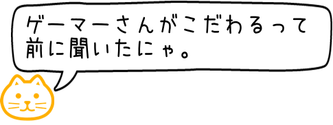 ゲーマーがこだわるやつにゃ！