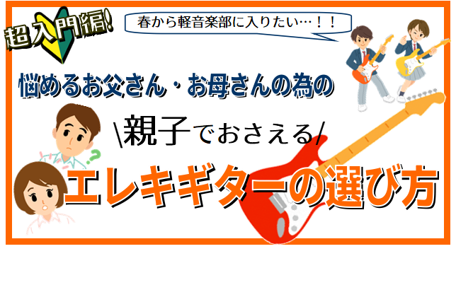 【悩めるお父さん・お母さんの為の】超入門編！「春から軽音楽部に入りたい！」エレキギター選びのポイントは？親子でおさえてみましょう！