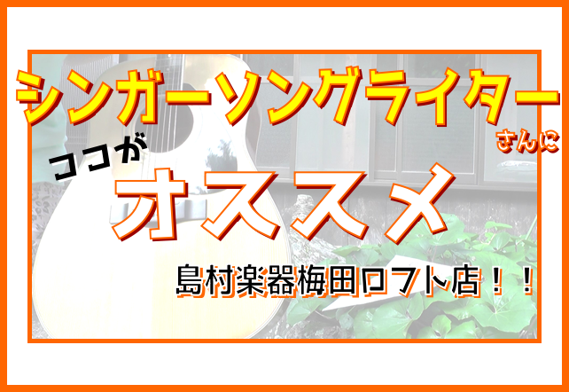 Sswメインページ シンガーソングライターさんにここがオススメ 梅田ロフト店 島村楽器 梅田ロフト店