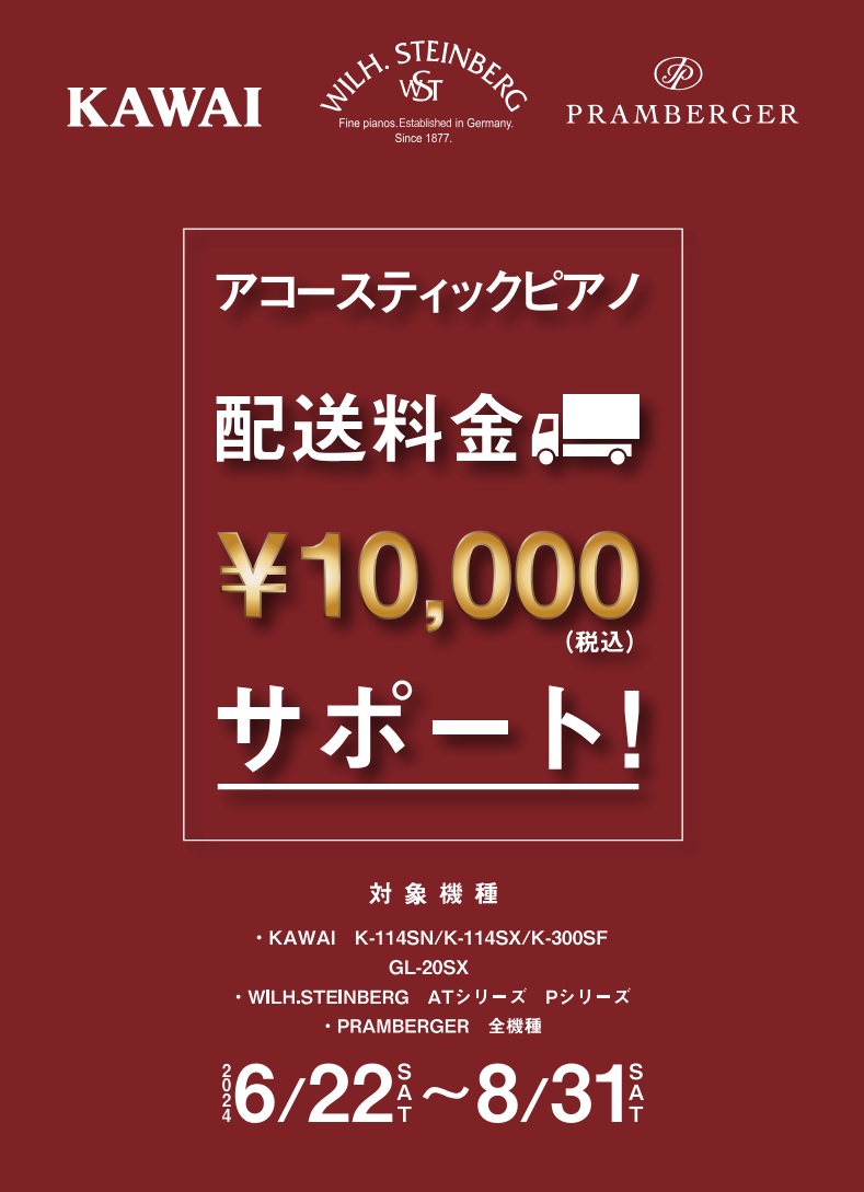 アコースティックピアノの基本配送料を、10,000円(税込)サポートいたします。
基本の配送料金は、地域によって異なりますのでスタッフまでご相談ください。
◆実施期間
2024年6/22～8/31
◆対象ピアノ
・KAWAI（カワイ）：K-114SN、K-114SX、K-114SXBP、K-300SF その他アップライトピアノ各種
・WILH.STEINBERG（スタインベルグ）：AT18DC/AT23DCL/AT28DC/P-152/P-165/P-187
・PRAMBERGER（プレンバーガー）：PV115/PV110FWN/PV118FLW/PV118/PV118C/PV118CWR