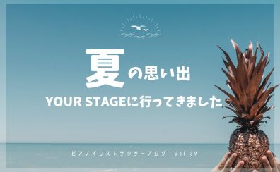 【ピアノインストラクターブログ Vol.39】YOUR STAGEに行ってきたレポート&夏休みの思い出