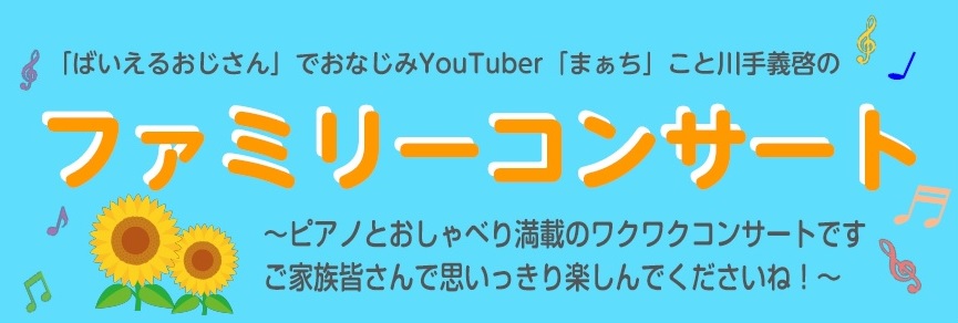 「ばいえるおじさん」でおなじみ　YouTuber「まぁち」こと川手義啓のファミリーコンサート！！ ピアノとおしゃべり満載のワクワクコンサートです。ご家族皆さんで思いっきり楽しんでくださいね！ ご家族やお友達と一緒にぜひご参加ください！皆様のお越しを心よりお待ちいたしております。