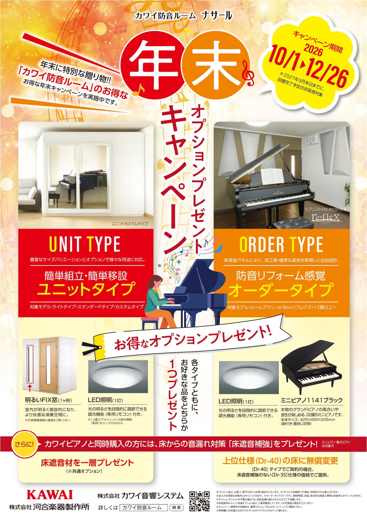 〇カワイ防音ルーム「ナサール」年末オプションプレゼントキャンペーン

◇対象機種：ナサール　 ユニットタイプ・オーダータイプ
◇対象期間：2026年10月1日(木)～12月26日(土)までにご契約で2027年3月末までに設置完了するもの。
◇プレゼント
　　１．ユニットタイプをご購入の方 （展示品、中古は対象外です。）
　　　・LED照明またはＦＩＸ窓 1 枚をプレゼント （どちらかひとつです。ご注意ください。）
　　２．2.0畳以上オーダータイプ（フリープラン、部分防音などを除く）をご購入の方
　　　・LED照明１灯またはミニピアノ（1141ブラック）をプレゼント